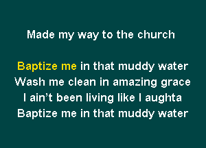 Made my way to the church

Baptize me in that muddy water
Wash me clean in amazing grace
I ath been living like I aughta
Baptize me in that muddy water
