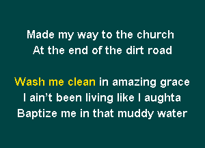 Made my way to the church
At the end of the dirt road

Wash me clean in amazing grace
I ath been living like I aughta
Baptize me in that muddy water