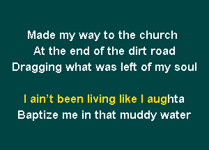 Made my way to the church
At the end of the dirt road
Dragging what was left of my soul

I ath been living like I aughta
Baptize me in that muddy water