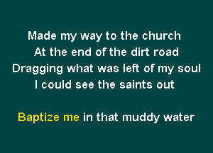 Made my way to the church
At the end of the dirt road
Dragging what was left of my soul
I could see the saints out

Baptize me in that muddy water