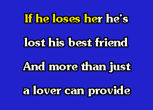 If he loses her he's
lost his best friend
And more than just

a lover can provide