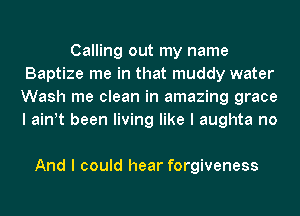 Calling out my name
Baptize me in that muddy water
Wash me clean in amazing grace
I ainIt been living like I aughta no

And I could hear forgiveness