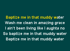 Baptize me in that muddy water
Wash me clean in amazing grace
I ath been living like I aughta no
So baptize me in that muddy water

Baptize me in that muddy water