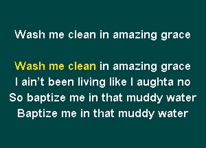 Wash me clean in amazing grace

Wash me clean in amazing grace
I ath been living like I aughta no
So baptize me in that muddy water
Baptize me in that muddy water