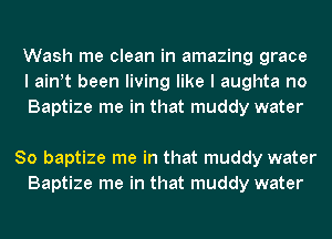 Wash me clean in amazing grace
I ath been living like I aughta no
Baptize me in that muddy water

So baptize me in that muddy water
Baptize me in that muddy water