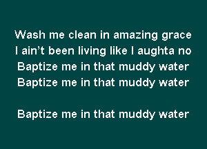 Wash me clean in amazing grace
I ath been living like I aughta no
Baptize me in that muddy water
Baptize me in that muddy water

Baptize me in that muddy water