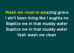Wash me clean in amazing grace

I ath been living like I aughta no

Baptize me in that muddy water

Baptize me in that muddy water
Yeah wash me clean