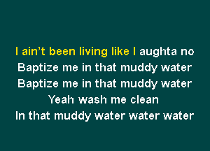 I ath been living like I aughta no

Baptize me in that muddy water

Baptize me in that muddy water
Yeah wash me clean

In that muddy water water water