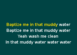 Baptize me in that muddy water
Baptize me in that muddy water
Yeah wash me clean
In that muddy water water water