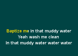 Baptize me in that muddy water
Yeah wash me clean
In that muddy water water water