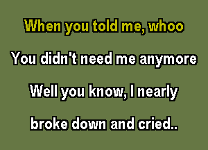 When you told me, whoo

You didn't need me anymore

Well you know, I nearly

broke down and cried..