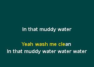 In that muddy water

Yeah wash me clean
In that muddy water water water