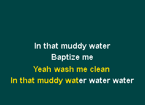 In that muddy water

Baptize me
Yeah wash me clean
In that muddy water water water