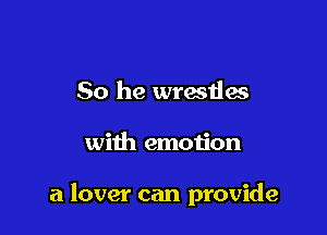 So he wrwdes

with emotion

a lover can provide