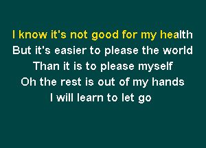 I know it's not good for my health
But it's easier to please the world
Than it is to please myself
Oh the rest is out of my hands
I will learn to let go