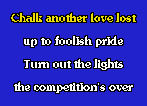 Chalk another love lost
up to foolish pride
Turn out the lights

the competition's over