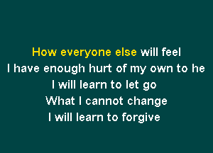 How everyone else will feel
I have enough hurt of my own to he

I will learn to let go
What I cannot change
I win learn to forgive