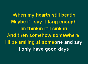 When my hearts still beatin
Maybe ifl say it long enough
lm thinkin it'll sink in
And then somehow somewhere
I'll be smiling at someone and say
I only have good days