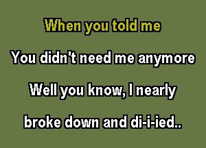 When you told me

You didn't need me anymore

Well you know, I nearly

broke down and di-i-ied..