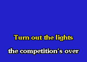 Turn out the lights

the competition's over