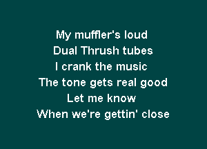 My muffler's loud
Dual Thrush tubes
l crank the music

The tone gets real good
Let me know
When we're gettin' close