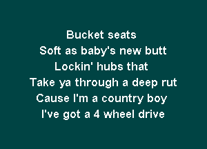 Bucket seats
Soft as baby's new butt
Lockin' hubs that

Take ya through a deep rut
Cause I'm a country boy
I've got a 4 wheel drive