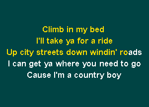 Climb in my bed
I'll take ya for a ride
Up city streets down windin' roads

I can get ya where you need to go
Cause I'm a country boy
