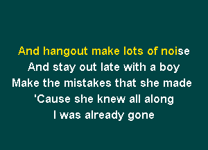 And hangout make lots of noise
And stay out late with a boy
Make the mistakes that she made
'Cause she knew all along
I was already gone