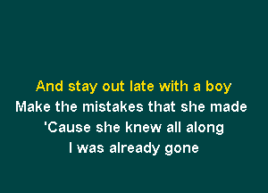 And stay out late with a boy

Make the mistakes that she made
'Cause she knew all along
I was already gone