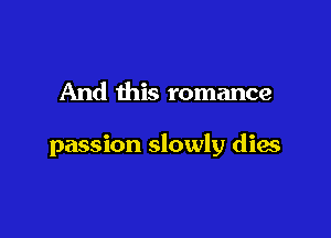 And this romance

passion slowly dies