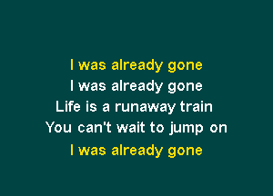 I was already gone
I was already gone

Life is a runaway train
You can't wait to jump on

I was already gone