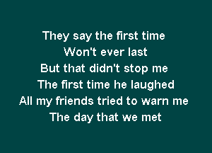 They say the first time
Won't ever last
But that didn't stop me

The first time he laughed
All my friends tried to warn me
The day that we met