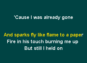 'Cause I was already gone

And sparks fly like flame to a paper
Fire in his touch burning me up
But still I held on