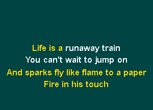 Life is a runaway train

You can't wait to jump on

And sparks fly like flame to a paper
Fire in his touch