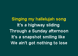 Singing my hallelujah song
It's a highway sliding

Through a Sunday afternoon
It's a snapshot smiling like
We ain't got nothing to lose