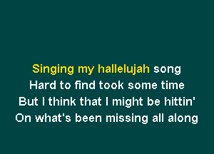 Singing my hallelujah song

Hard to fund took some time
But I think that I might be hittin'
On what's been missing all along