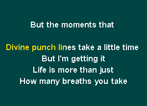 But the moments that

Divine punch lines take a little time

But I'm getting it
Life is more than just
How many breaths you take