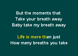 But the moments that
Take your breath away
Baby take my breath away

Life is more than just
How many breaths you take