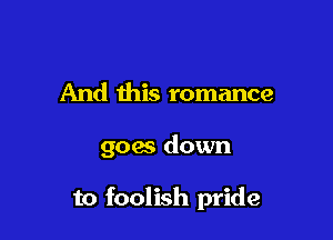 And this romance

goes down

to foolish pride