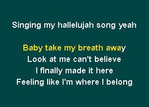 Singing my hallelujah song yeah

Baby take my breath away
Look at me can't believe
I finally made it here
Feeling like I'm where I belong