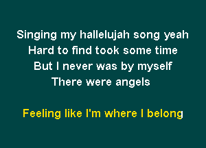 Singing my hallelujah song yeah
Hard to fund took some time
But I never was by myself
There were angels

Feeling like I'm where I belong