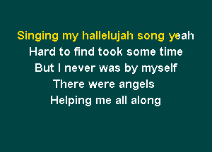 Singing my hallelujah song yeah
Hard to fund took some time
But I never was by myself

There were angels
Helping me all along