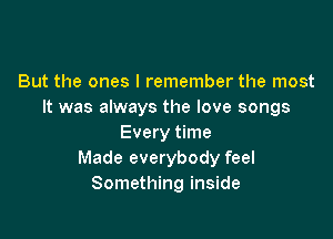 But the ones I remember the most
It was always the love songs

Every time
Made everybody feel
Something inside