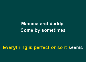 Momma and daddy
Come by sometimes

Everything is perfect or so it seems