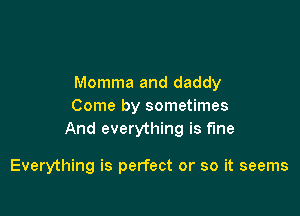 Momma and daddy
Come by sometimes

And everything is fine

Everything is perfect or so it seems