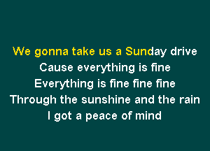 We gonna take us a Sunday drive
Cause everything is Me
Everything is Me Me Me
Through the sunshine and the rain
I got a peace of mind