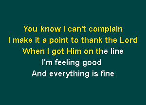 You know I can't complain
I make it a point to thank the Lord
When I got Him on the line

I'm feeling good
And everything is fine