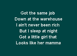 Got the same job
Down at the warehouse
I ain't never been rich

But I sleep at night
Got a little girl that
Looks like her mamma