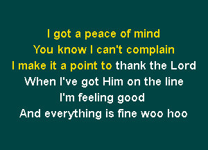 I got a peace of mind
You know I can't complain
I make it a point to thank the Lord
When I've got Him on the line
I'm feeling good
And everything is fine woo hoo