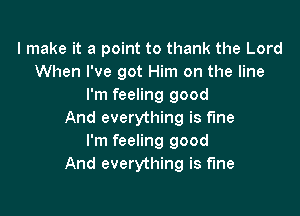 I make it a point to thank the Lord
When I've got Him on the line
I'm feeling good

And everything is fme
I'm feeling good
And everything is fine